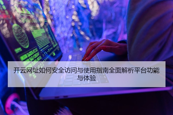 开云网址如何安全访问与使用指南全面解析平台功能与体验