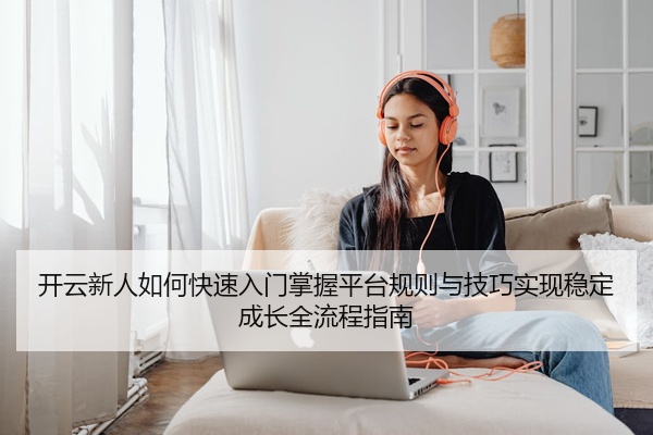 开云新人如何快速入门掌握平台规则与技巧实现稳定成长全流程指南