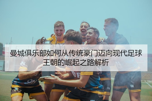 曼城俱乐部如何从传统豪门迈向现代足球王朝的崛起之路解析