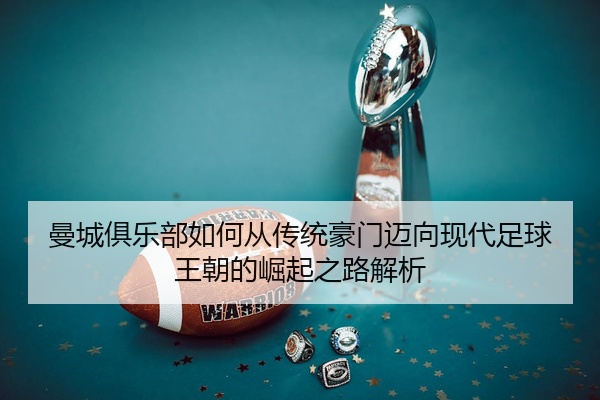 曼城俱乐部如何从传统豪门迈向现代足球王朝的崛起之路解析