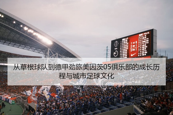 从草根球队到德甲劲旅美因茨05俱乐部的成长历程与城市足球文化