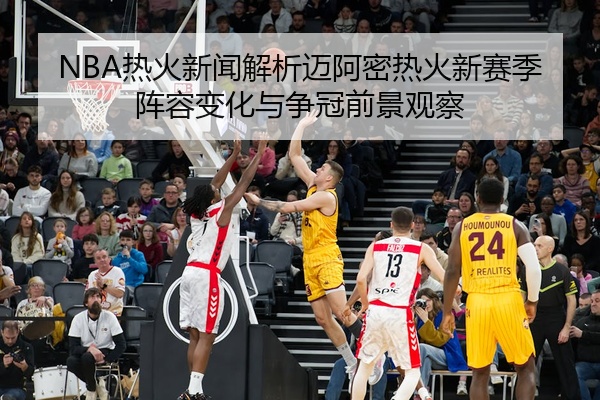 NBA热火新闻解析迈阿密热火新赛季阵容变化与争冠前景观察