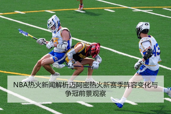 NBA热火新闻解析迈阿密热火新赛季阵容变化与争冠前景观察