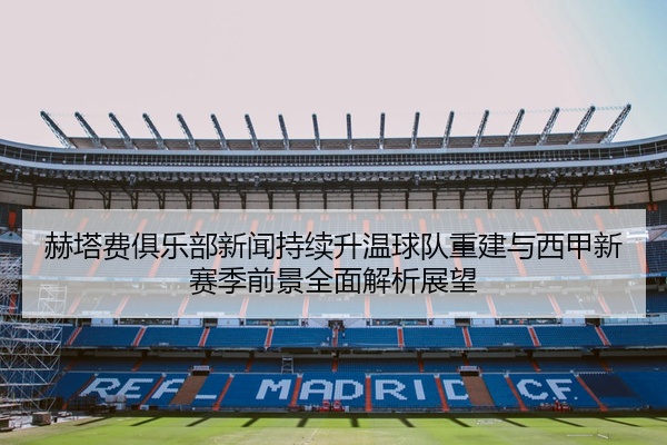 赫塔费俱乐部新闻持续升温球队重建与西甲新赛季前景全面解析展望