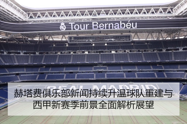 赫塔费俱乐部新闻持续升温球队重建与西甲新赛季前景全面解析展望