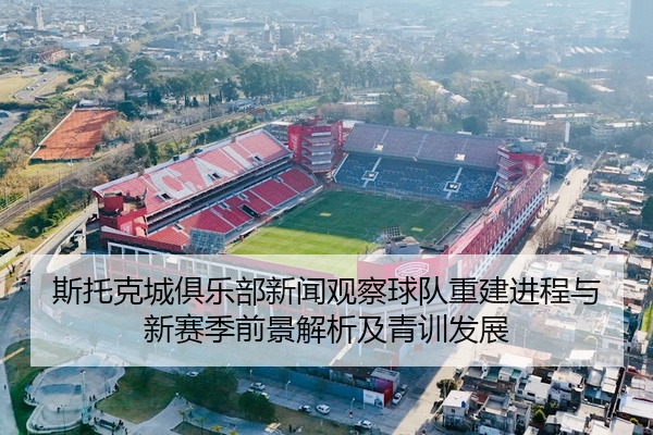 斯托克城俱乐部新闻观察球队重建进程与新赛季前景解析及青训发展
