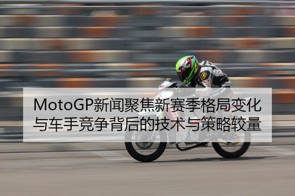 MotoGP新闻聚焦新赛季格局变化与车手竞争背后的技术与策略较量