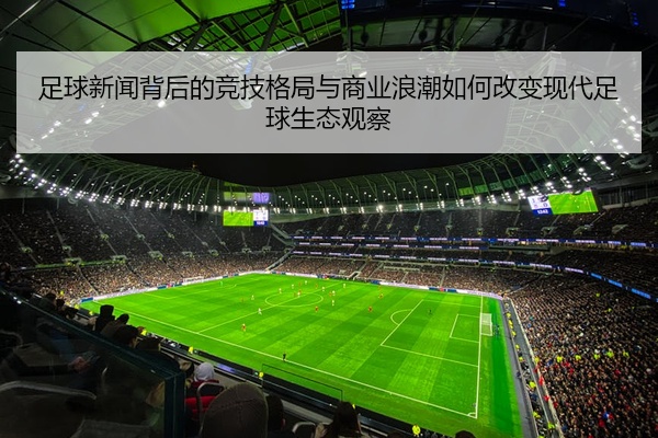 足球新闻背后的竞技格局与商业浪潮如何改变现代足球生态观察