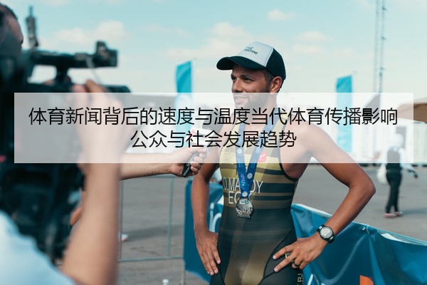 体育新闻背后的速度与温度当代体育传播影响公众与社会发展趋势