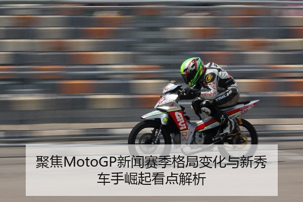 聚焦MotoGP新闻赛季格局变化与新秀车手崛起看点解析