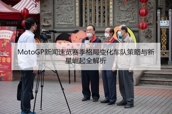 MotoGP新闻速览赛季格局变化车队策略与新星崛起全解析