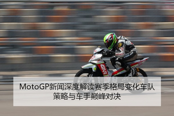 MotoGP新闻深度解读赛季格局变化车队策略与车手巅峰对决