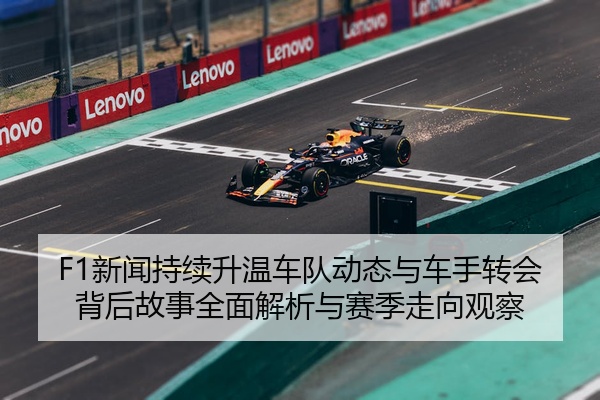 F1新闻持续升温车队动态与车手转会背后故事全面解析与赛季走向观察