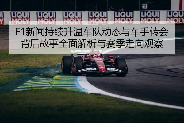 F1新闻持续升温车队动态与车手转会背后故事全面解析与赛季走向观察