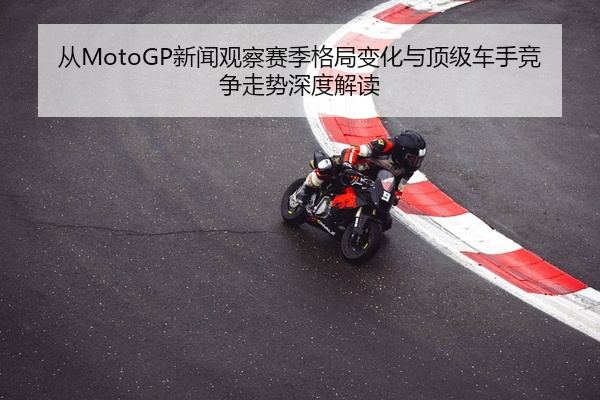 从MotoGP新闻观察赛季格局变化与顶级车手竞争走势深度解读