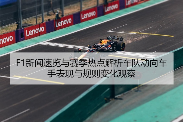 F1新闻速览与赛季热点解析车队动向车手表现与规则变化观察
