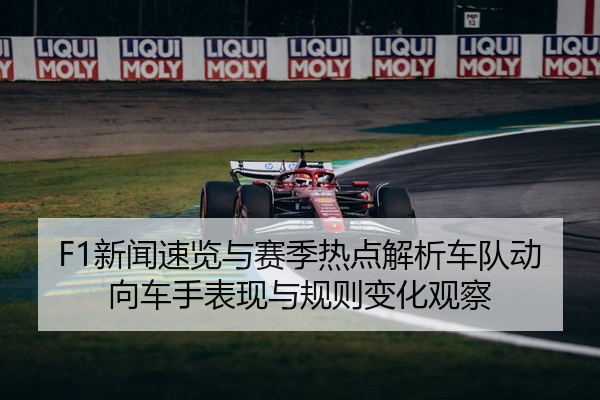 F1新闻速览与赛季热点解析车队动向车手表现与规则变化观察