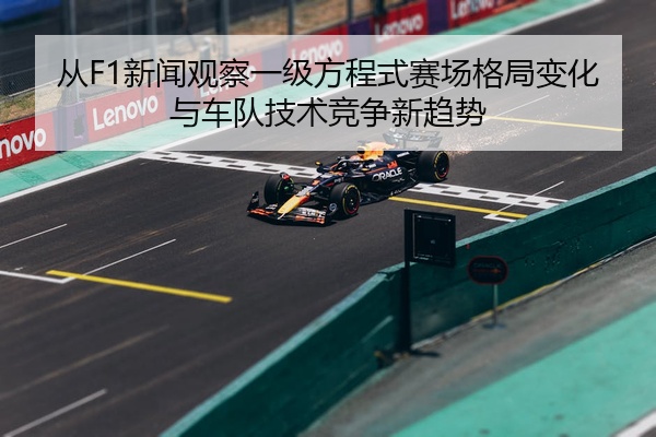 从F1新闻观察一级方程式赛场格局变化与车队技术竞争新趋势