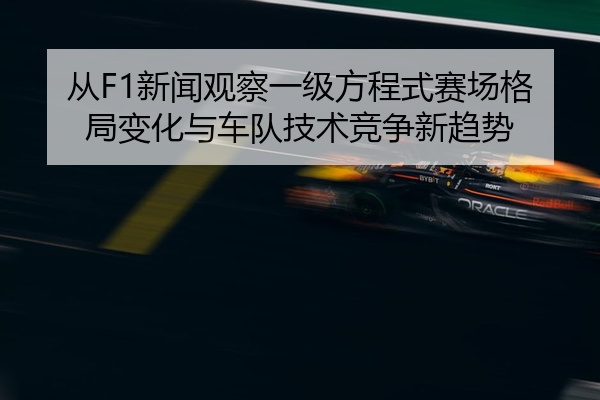 从F1新闻观察一级方程式赛场格局变化与车队技术竞争新趋势