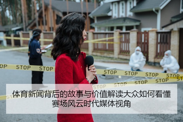 体育新闻背后的故事与价值解读大众如何看懂赛场风云时代媒体视角