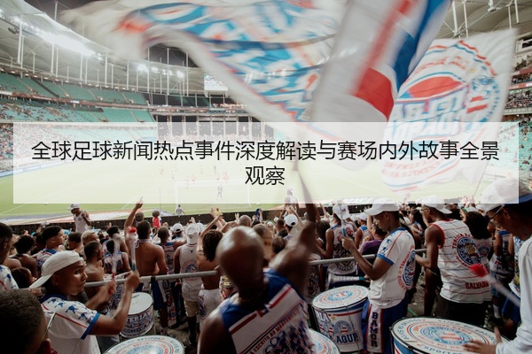 全球足球新闻热点事件深度解读与赛场内外故事全景观察