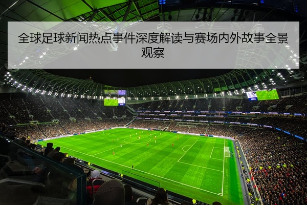 全球足球新闻热点事件深度解读与赛场内外故事全景观察
