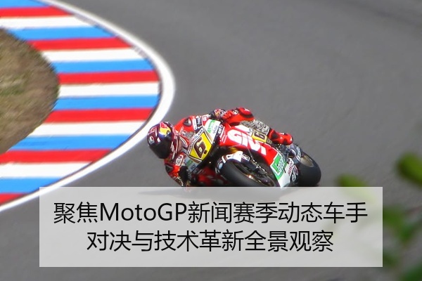 聚焦MotoGP新闻赛季动态车手对决与技术革新全景观察