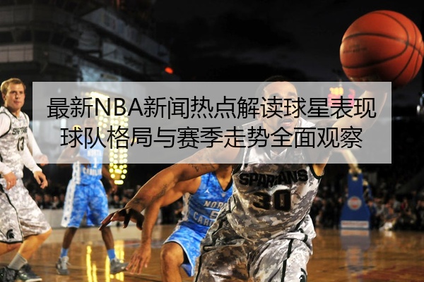 最新NBA新闻热点解读球星表现球队格局与赛季走势全面观察
