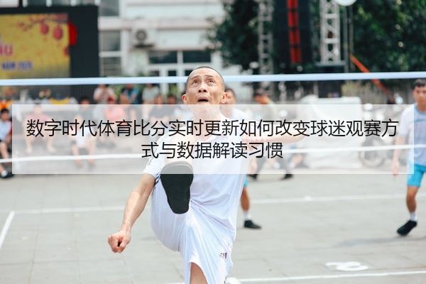 数字时代体育比分实时更新如何改变球迷观赛方式与数据解读习惯