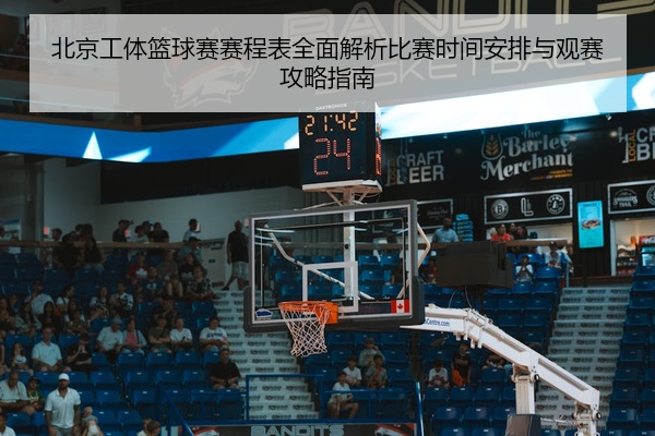 北京工体篮球赛赛程表全面解析比赛时间安排与观赛攻略指南