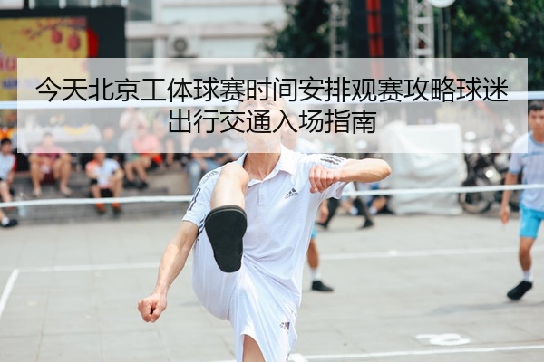 今天北京工体球赛时间安排观赛攻略球迷出行交通入场指南