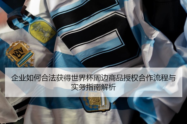企业如何合法获得世界杯周边商品授权合作流程与实务指南解析
