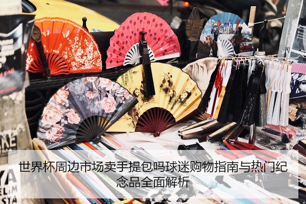 世界杯周边市场卖手提包吗球迷购物指南与热门纪念品全面解析