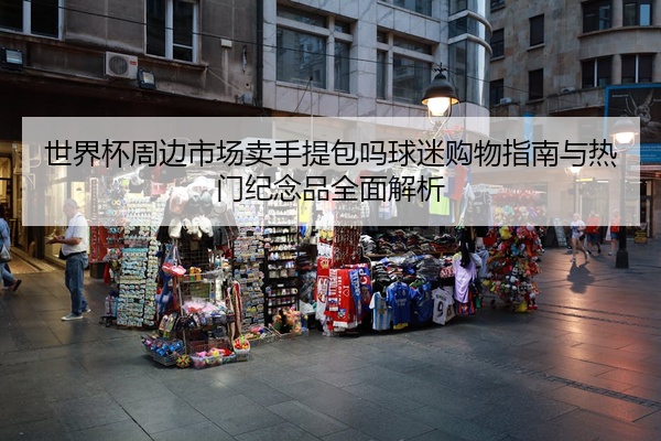 世界杯周边市场卖手提包吗球迷购物指南与热门纪念品全面解析