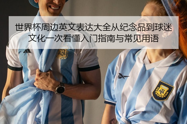 世界杯周边英文表达大全从纪念品到球迷文化一次看懂入门指南与常见用语