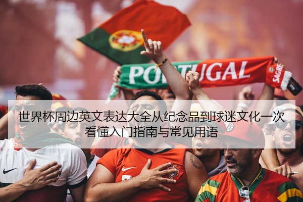 世界杯周边英文表达大全从纪念品到球迷文化一次看懂入门指南与常见用语