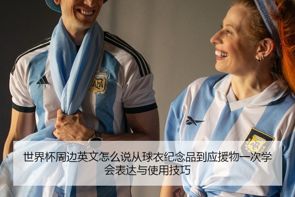 世界杯周边英文怎么说从球衣纪念品到应援物一次学会表达与使用技巧