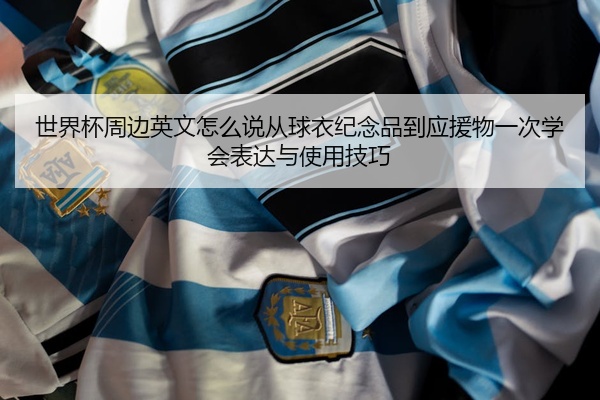 世界杯周边英文怎么说从球衣纪念品到应援物一次学会表达与使用技巧