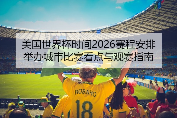 美国世界杯时间2026赛程安排举办城市比赛看点与观赛指南