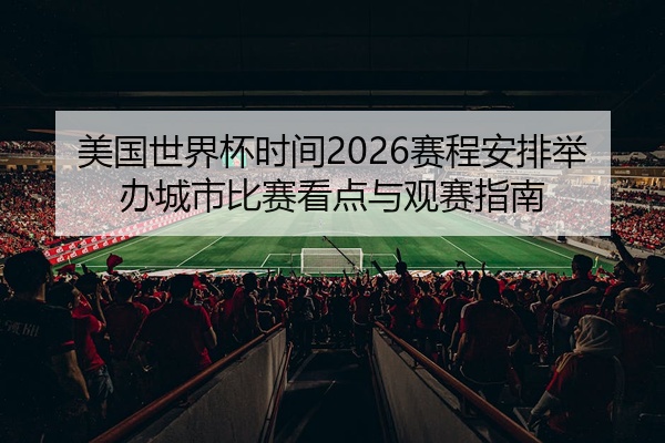 美国世界杯时间2026赛程安排举办城市比赛看点与观赛指南