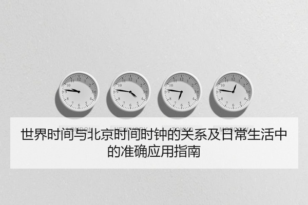世界时间与北京时间时钟的关系及日常生活中的准确应用指南