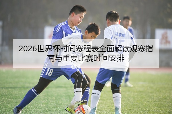 2026世界杯时间赛程表全面解读观赛指南与重要比赛时间安排