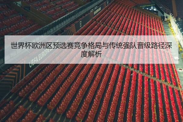 世界杯欧洲区预选赛竞争格局与传统强队晋级路径深度解析