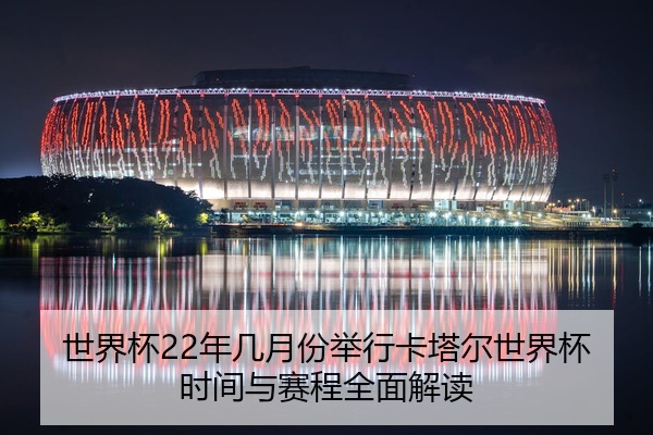 世界杯22年几月份举行卡塔尔世界杯时间与赛程全面解读
