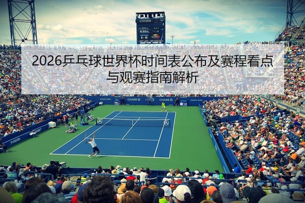 2026乒乓球世界杯时间表公布及赛程看点与观赛指南解析