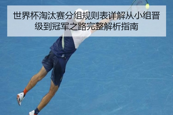 世界杯淘汰赛分组规则表详解从小组晋级到冠军之路完整解析指南