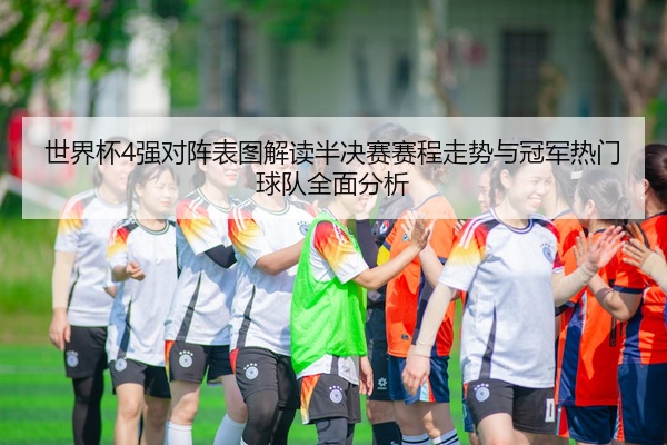世界杯4强对阵表图解读半决赛赛程走势与冠军热门球队全面分析