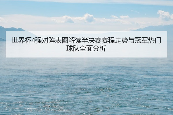 世界杯4强对阵表图解读半决赛赛程走势与冠军热门球队全面分析