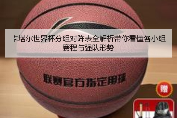 卡塔尔世界杯分组对阵表全解析带你看懂各小组赛程与强队形势