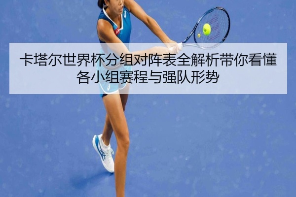 卡塔尔世界杯分组对阵表全解析带你看懂各小组赛程与强队形势